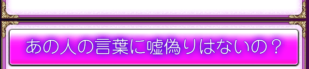 あの人の言葉に嘘偽りはないの？